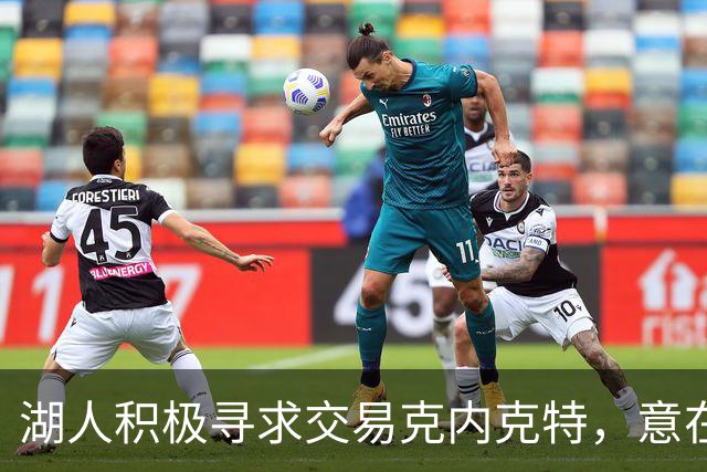 湖人积极寻求交易克内克特，意在增强中锋实力