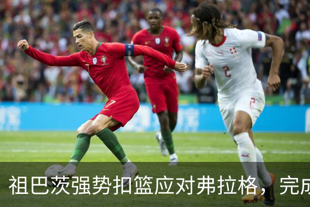 祖巴茨强势扣篮应对弗拉格，完成精彩2+1