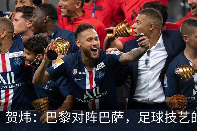 贺炜：巴黎对阵巴萨，足球技艺的华丽展现